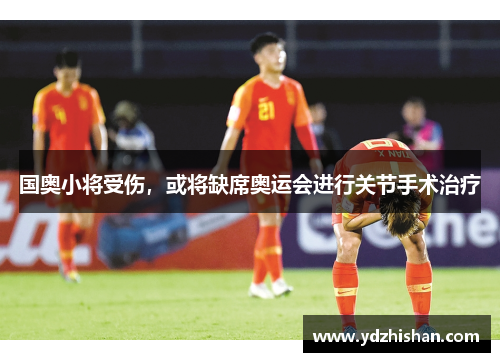 国奥小将受伤，或将缺席奥运会进行关节手术治疗